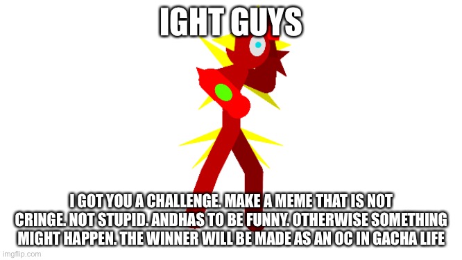 Well you dont always have to win guys… right? You guys dont always have to win… right? | IGHT GUYS; I GOT YOU A CHALLENGE. MAKE A MEME THAT IS NOT CRINGE. NOT STUPID. ANDHAS TO BE FUNNY. OTHERWISE SOMETHING MIGHT HAPPEN. THE WINNER WILL BE MADE AS AN OC IN GACHA LIFE | image tagged in auqa reality suit | made w/ Imgflip meme maker