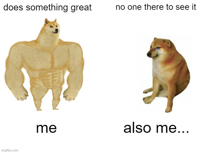 Greatness in the shadows | does something great; no one there to see it; me; also me... | image tagged in memes,buff doge vs cheems | made w/ Imgflip meme maker