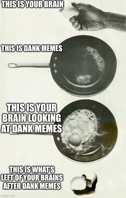 Best not look at my memes | THIS IS YOUR BRAIN; THIS IS DANK MEMES; THIS IS YOUR BRAIN LOOKING AT DANK MEMES; THIS IS WHAT’S LEFT OF YOUR BRAINS AFTER DANK MEMES | image tagged in this is your brain on x,eggs,brain,dank memes | made w/ Imgflip meme maker