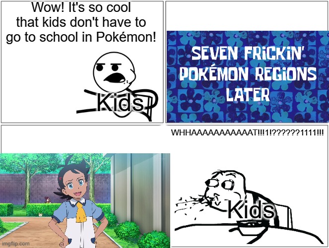 Nice try children. School is everywhere! |  Wow! It's so cool that kids don't have to go to school in Pokémon! Kids; WHHAAAAAAAAAAAT!!!1!??????1111!!! Kids | image tagged in memes,blank comic panel 2x2,pokemon,school,cereal guy spitting,why are you reading this | made w/ Imgflip meme maker