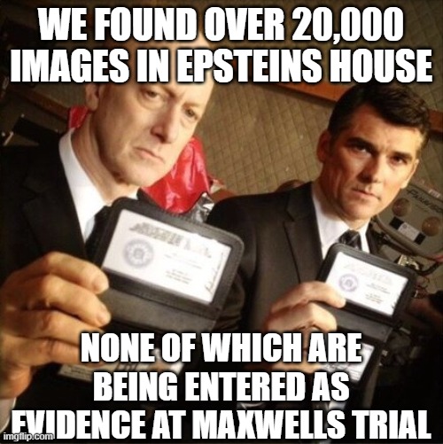 another fixed legal case | WE FOUND OVER 20,000 IMAGES IN EPSTEINS HOUSE; NONE OF WHICH ARE BEING ENTERED AS EVIDENCE AT MAXWELLS TRIAL | image tagged in fbi | made w/ Imgflip meme maker
