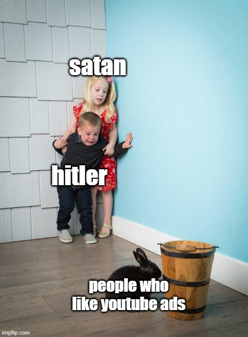 evil | satan; hitler; people who like youtube ads | image tagged in kids afraid of rabbit,funny,funny memes,memes,youtube ads | made w/ Imgflip meme maker