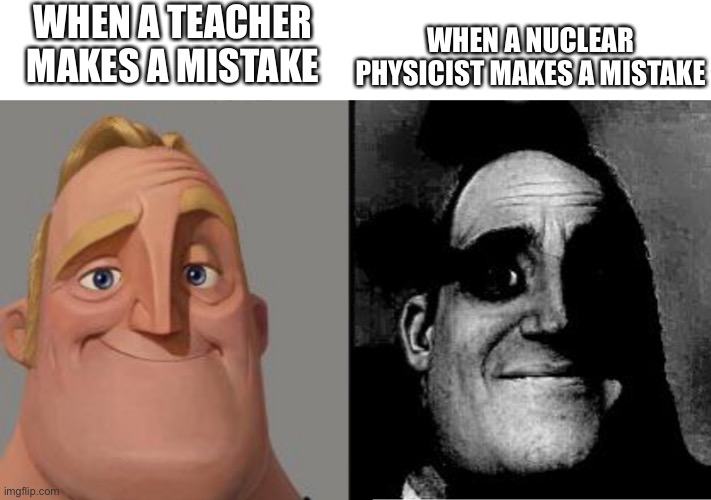 Comparing two careers | WHEN A TEACHER MAKES A MISTAKE; WHEN A NUCLEAR PHYSICIST MAKES A MISTAKE | image tagged in traumatized mr incredible | made w/ Imgflip meme maker