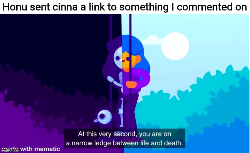 Life and death | Honu sent cinna a link to something I commented on | image tagged in life and death | made w/ Imgflip meme maker