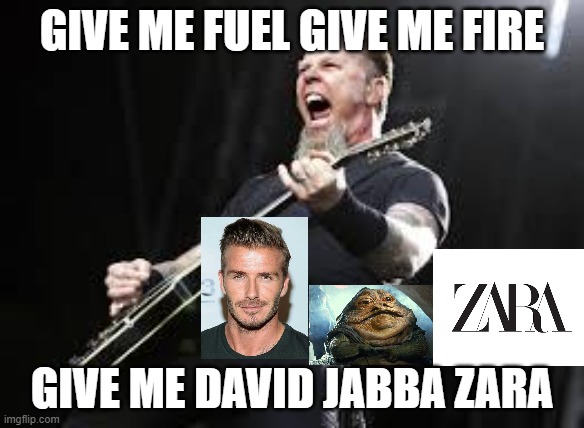 give me david jabba zara | GIVE ME FUEL GIVE ME FIRE; GIVE ME DAVID JABBA ZARA | image tagged in metallica | made w/ Imgflip meme maker