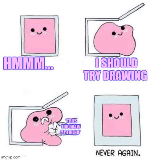 *shudders* | HMMM... I SHOULD TRY DRAWING; *TRIES TOO DRAW MY FRIEND* | image tagged in never again | made w/ Imgflip meme maker