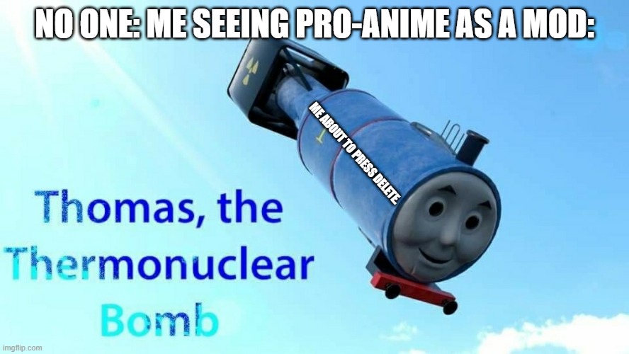 delete the pro-anime comments! | NO ONE: ME SEEING PRO-ANIME AS A MOD:; ME ABOUT TO PRESS DELETE. | image tagged in thomas the thermonuclear bomb | made w/ Imgflip meme maker