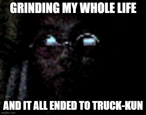 Darkness Is Around Me | GRINDING MY WHOLE LIFE; AND IT ALL ENDED TO TRUCK-KUN | image tagged in memes,frustration | made w/ Imgflip meme maker