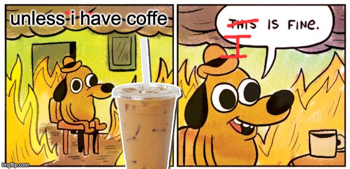 coffee | unless i have coffe | image tagged in memes,this is fine,funny,coffee | made w/ Imgflip meme maker