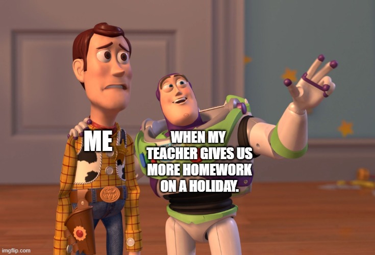 X, X Everywhere | ME; WHEN MY 
TEACHER GIVES US
MORE HOMEWORK
ON A HOLIDAY. | image tagged in memes,x x everywhere | made w/ Imgflip meme maker