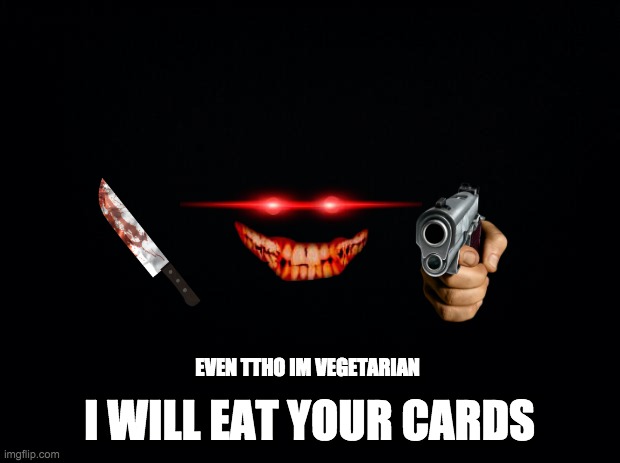 Black background | I WILL EAT YOUR CARDS; EVEN TTHO IM VEGETARIAN | image tagged in wtf,weird,makes sense | made w/ Imgflip meme maker