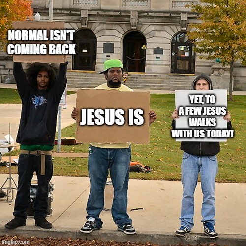 ekklesia | NORMAL ISN'T COMING BACK; YET, TO A FEW JESUS WALKS WITH US TODAY! JESUS IS | image tagged in 3 demonstrators holding signs,jesus christ,bible,christianity,church,christians | made w/ Imgflip meme maker
