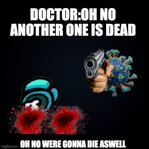 Black Backround | DOCTOR:OH NO ANOTHER ONE IS DEAD; OH NO WERE GONNA DIE ASWELL | image tagged in black backround,coronavirus,among us,oh no | made w/ Imgflip meme maker