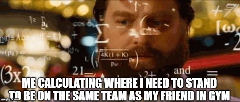 trigonometry | ME CALCULATING WHERE I NEED TO STAND TO BE ON THE SAME TEAM AS MY FRIEND IN GYM | image tagged in crazy math,school | made w/ Imgflip meme maker