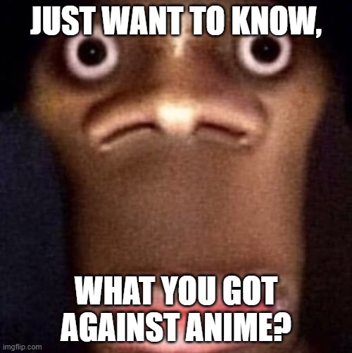 just asking | JUST WANT TO KNOW, WHAT YOU GOT AGAINST ANIME? | image tagged in bruh | made w/ Imgflip meme maker