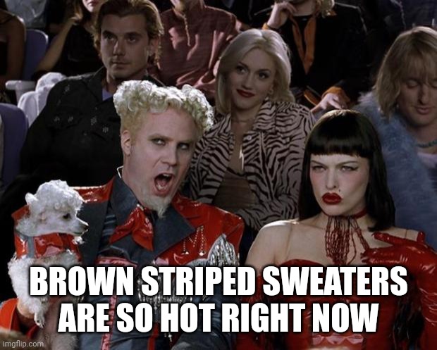 Mugatu So Hot Right Now Meme | BROWN STRIPED SWEATERS ARE SO HOT RIGHT NOW | image tagged in memes,mugatu so hot right now | made w/ Imgflip meme maker