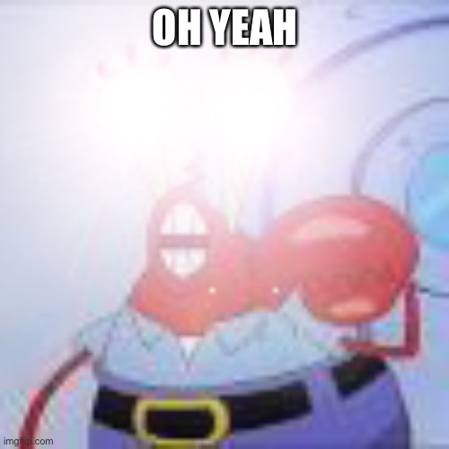 oh yeah mr. krabs | OH YEAH | image tagged in oh yeah mr krabs | made w/ Imgflip meme maker