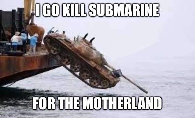 i go kill submarine for motherland tank | I GO KILL SUBMARINE FOR THE MOTHERLAND | image tagged in i go kill submarine for motherland tank | made w/ Imgflip meme maker