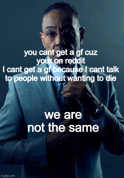 I wish | you cant get a gf cuz your on reddit
I cant get a gf because I cant talk to people without wanting to die; we are not the same | image tagged in we are not the same | made w/ Imgflip meme maker