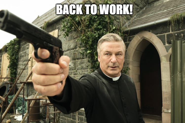 Repeat the process!! | BACK TO WORK! | image tagged in alec baldwin,james bond,the empire strikes back,the shadow,the bouncer,beetle juice | made w/ Imgflip meme maker