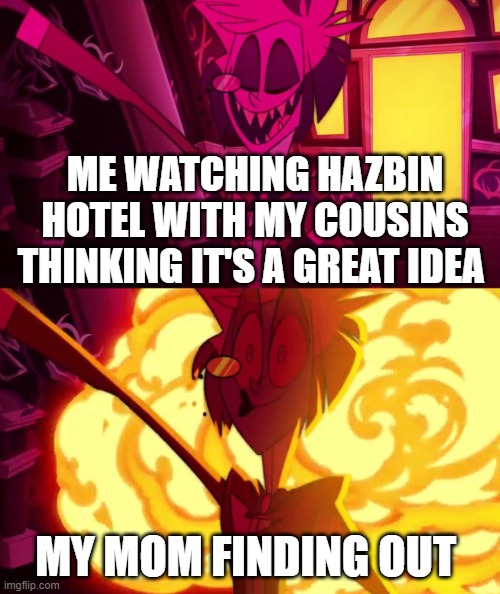 hazbin hotel |  ME WATCHING HAZBIN HOTEL WITH MY COUSINS THINKING IT'S A GREAT IDEA; MY MOM FINDING OUT | image tagged in hazbin hotel | made w/ Imgflip meme maker