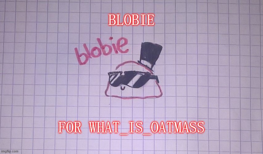 Blobie | BLOBIE; FOR WHAT_IS_OATMASS | image tagged in blobie | made w/ Imgflip meme maker