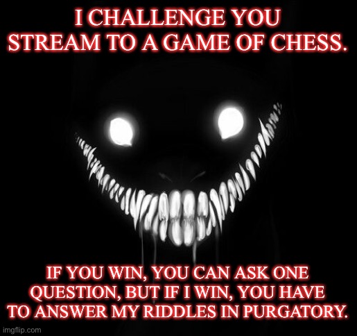 I CHALLENGE YOU STREAM TO A GAME OF CHESS. IF YOU WIN, YOU CAN ASK ONE QUESTION, BUT IF I WIN, YOU HAVE TO ANSWER MY RIDDLES IN PURGATORY. | image tagged in envoy envoy envoy envoy | made w/ Imgflip meme maker