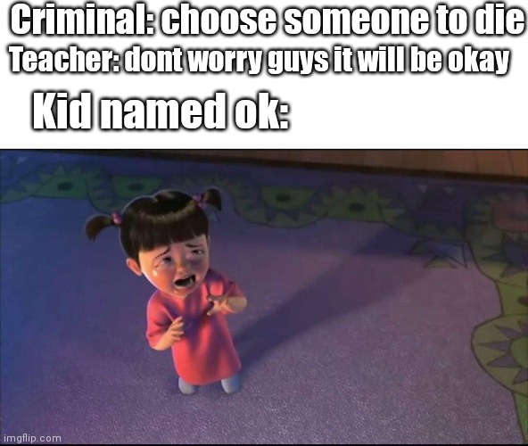 He ded |  Criminal: choose someone to die; Teacher: dont worry guys it will be okay; Kid named ok: | image tagged in monsters inc crying,funny,funy memes,funny memes,memes | made w/ Imgflip meme maker