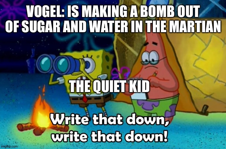 I think it was just sugar and water. I think he added something else | VOGEL: IS MAKING A BOMB OUT OF SUGAR AND WATER IN THE MARTIAN; THE QUIET KID | image tagged in write that down | made w/ Imgflip meme maker