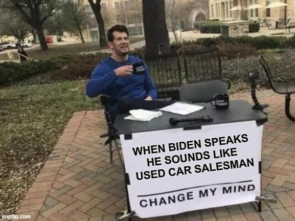 Biden | WHEN BIDEN SPEAKS HE SOUNDS LIKE  USED CAR SALESMAN | image tagged in memes,change my mind | made w/ Imgflip meme maker
