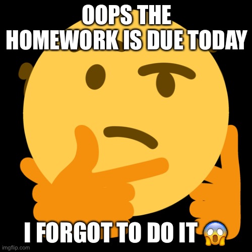 Homework | OOPS THE HOMEWORK IS DUE TODAY; I FORGOT TO DO IT 😱 | image tagged in funny memes | made w/ Imgflip meme maker
