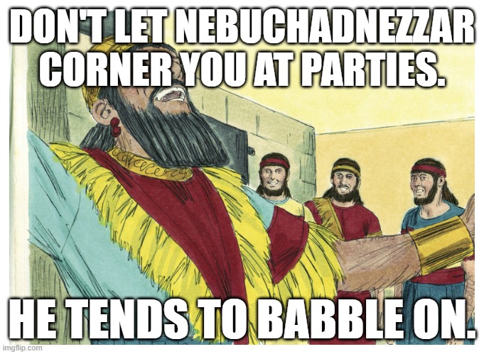 Nebuchadnezzar, Daniel | DON'T LET NEBUCHADNEZZAR CORNER YOU AT PARTIES. HE TENDS TO BABBLE ON. | image tagged in nebuchadnezzar daniel | made w/ Imgflip meme maker