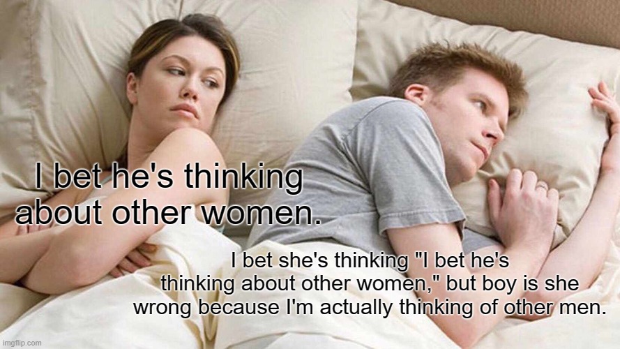I Bet He's Thinking About Other Women Meme | I bet he's thinking about other women. I bet she's thinking "I bet he's thinking about other women," but boy is she wrong because I'm actually thinking of other men. | image tagged in memes,i bet he's thinking about other women | made w/ Imgflip meme maker