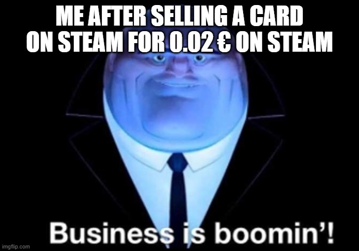 Business is booming | ME AFTER SELLING A CARD ON STEAM FOR 0.02 € ON STEAM | image tagged in business is booming | made w/ Imgflip meme maker