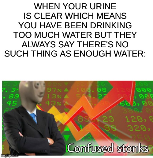 confused stonks | WHEN YOUR URINE IS CLEAR WHICH MEANS YOU HAVE BEEN DRINKING TOO MUCH WATER BUT THEY ALWAYS SAY THERE'S NO SUCH THING AS ENOUGH WATER: | image tagged in confused stonks | made w/ Imgflip meme maker