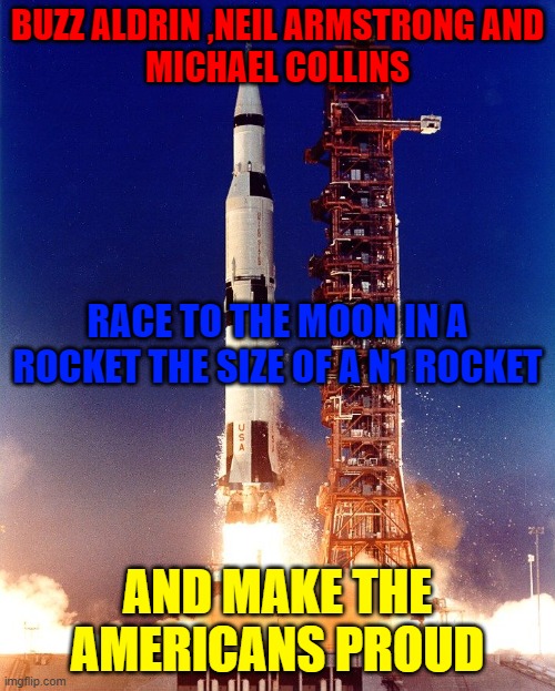 Saturn v rocket | BUZZ ALDRIN ,NEIL ARMSTRONG AND
MICHAEL COLLINS; RACE TO THE MOON IN A ROCKET THE SIZE OF A N1 ROCKET; AND MAKE THE AMERICANS PROUD | image tagged in saturn v rocket | made w/ Imgflip meme maker