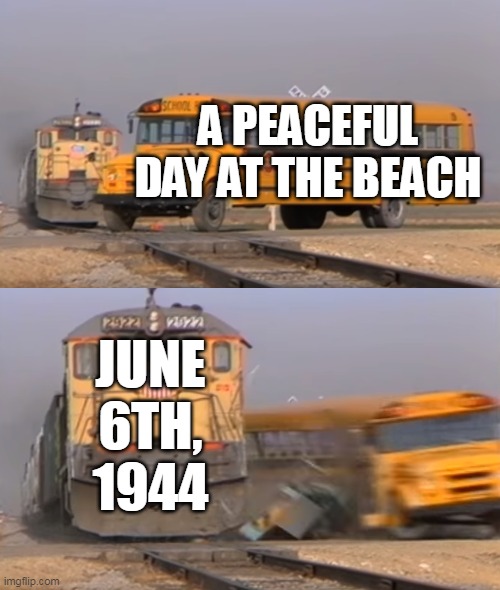 A train hitting a school bus | A PEACEFUL DAY AT THE BEACH; JUNE 6TH, 1944 | image tagged in a train hitting a school bus | made w/ Imgflip meme maker