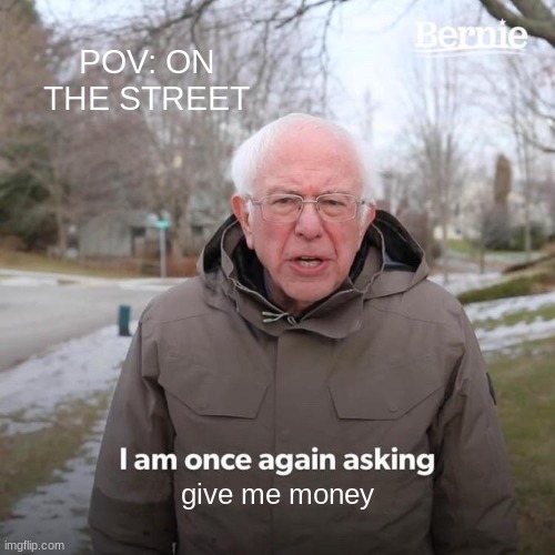 e | POV: ON THE STREET; give me money | image tagged in memes,bernie i am once again asking for your support | made w/ Imgflip meme maker