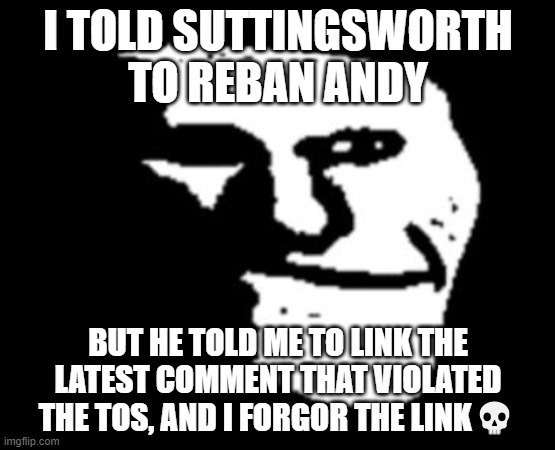 :forgor: | I TOLD SUTTINGSWORTH TO REBAN ANDY; BUT HE TOLD ME TO LINK THE LATEST COMMENT THAT VIOLATED THE TOS, AND I FORGOR THE LINK💀 | image tagged in depressed troll face | made w/ Imgflip meme maker