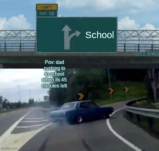 this meme is buzzin | School; Pov: dad rushing to to school when its 45 minutes left | image tagged in memes,left exit 12 off ramp | made w/ Imgflip meme maker