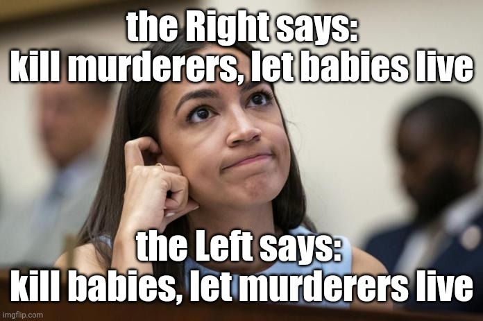 aoc Scratches her empty head | the Right says:
kill murderers, let babies live; the Left says: 
kill babies, let murderers live | image tagged in aoc scratches her empty head | made w/ Imgflip meme maker