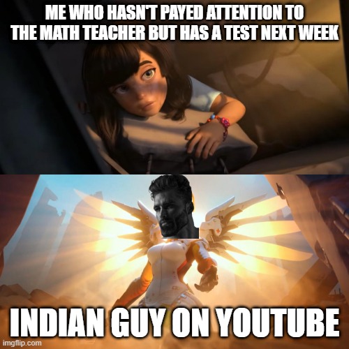 those chad Indian guys | ME WHO HASN'T PAYED ATTENTION TO THE MATH TEACHER BUT HAS A TEST NEXT WEEK; INDIAN GUY ON YOUTUBE | image tagged in overwatch mercy meme | made w/ Imgflip meme maker