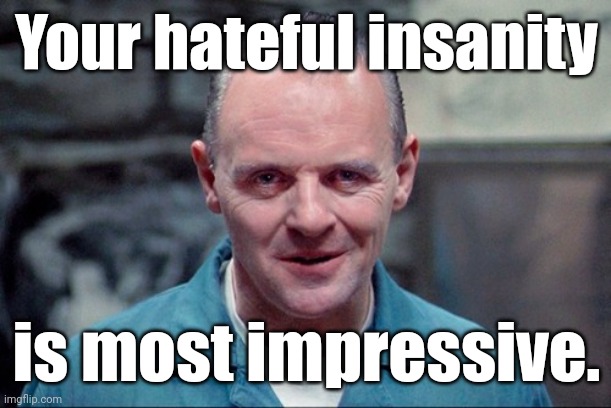 Hannibal says: come on in | Your hateful insanity is most impressive. | image tagged in hannibal says come on in | made w/ Imgflip meme maker