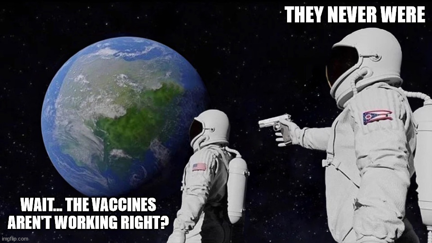 It never was | THEY NEVER WERE WAIT... THE VACCINES AREN'T WORKING RIGHT? | image tagged in it never was | made w/ Imgflip meme maker