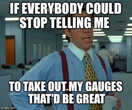 That Would Be Great | IF EVERYBODY COULD STOP TELLING ME   TO TAKE OUT MY GAUGES THAT'D BE GREAT | image tagged in memes,that would be great | made w/ Imgflip meme maker