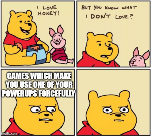 like seriously, why?? | GAMES WHICH MAKE YOU USE ONE OF YOUR POWERUPS FORCEFULLY | image tagged in upset pooh | made w/ Imgflip meme maker