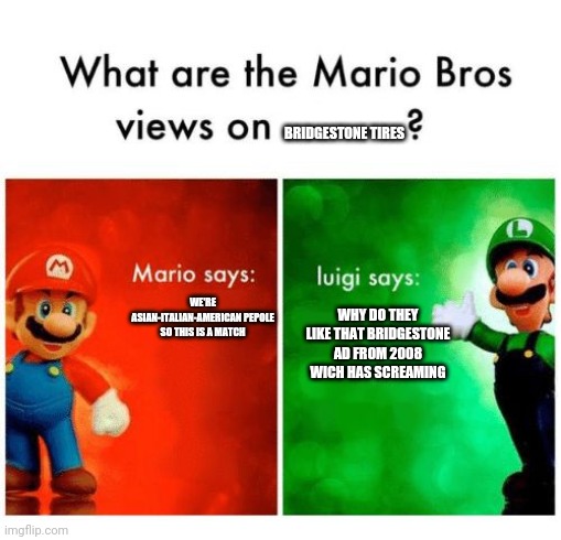 Mario says Luigi says | BRIDGESTONE TIRES; WHY DO THEY LIKE THAT BRIDGESTONE AD FROM 2008 WICH HAS SCREAMING; WE'RE ASIAN-ITALIAN-AMERICAN PEPOLE SO THIS IS A MATCH | image tagged in tires,bridgestone | made w/ Imgflip meme maker