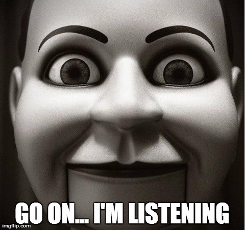 GO ON... I'M LISTENING | image tagged in funny,creepy | made w/ Imgflip meme maker