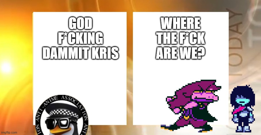 Not anime/anti-anti-anime, just deltarune meme | GOD F*CKING DAMMIT KRIS; WHERE THE F*CK ARE WE? | image tagged in anti-anime news | made w/ Imgflip meme maker