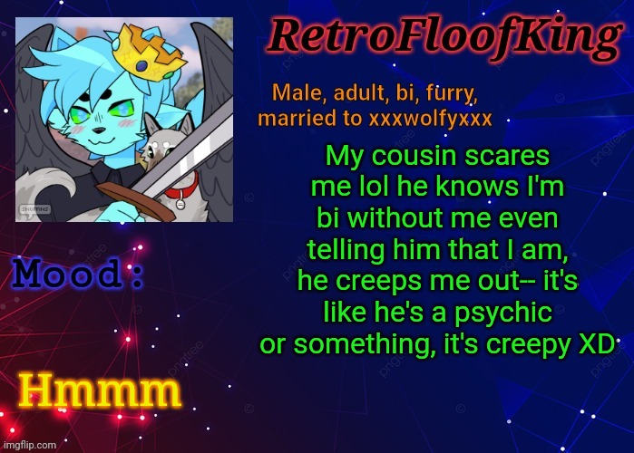 :eyes: how though? | My cousin scares me lol he knows I'm bi without me even telling him that I am, he creeps me out-- it's like he's a psychic or something, it's creepy XD; Hmmm | image tagged in retrofloofking official announcement template | made w/ Imgflip meme maker